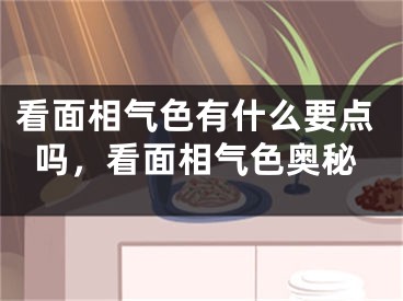 看面相气色有什么要点吗,看面相气色奥秘