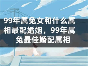 99年属兔女和什么属相最配婚姻,99年属兔最佳婚配属相