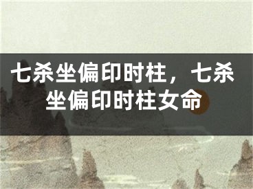 七杀坐偏印时柱，七杀坐偏印时柱女命