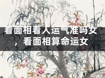 看面相看人运气准吗女，看面相算命运女