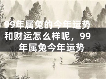 99年属兔的今年运势和财运怎么样呢，99年属兔今年运势