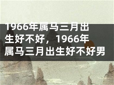 1966年属马三月出生好不好，1966年属马三月出生好不好男