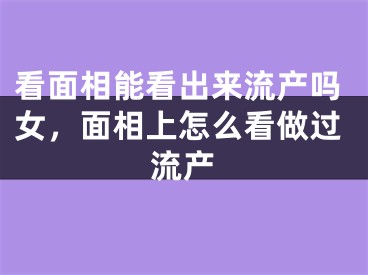 看面相能看出来流产吗女，面相上怎么看做过流产