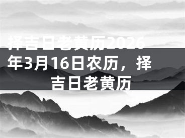择吉日老黄历2026年3月16日农历，择吉日老黄历