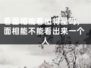 看面相能看出将星吗，面相能不能看出来一个人