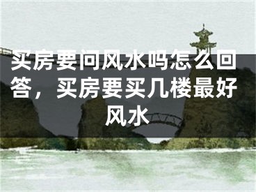 买房要问风水吗怎么回答，买房要买几楼最好风水