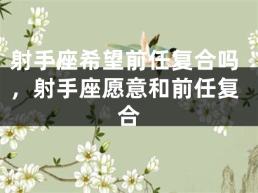 射手座希望前任复合吗，射手座愿意和前任复合