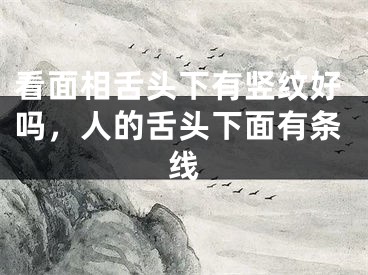 看面相舌头下有竖纹好吗，人的舌头下面有条线