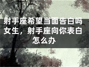射手座希望当面告白吗女生，射手座向你表白怎么办