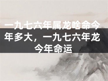 一九七六年属龙啥命今年多大,一九七六年龙今年命运