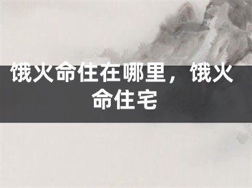 饿火命住在哪里,饿火命住宅