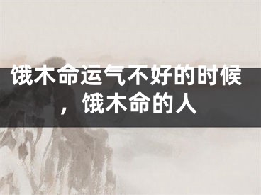 饿木命运气不好的时候，饿木命的人
