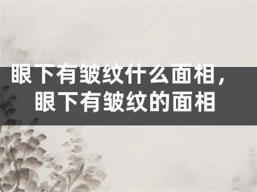 眼下有皱纹什么面相，眼下有皱纹的面相