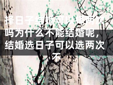 择日子结婚可以择两次吗为什么不能结婚呢，结婚选日子可以选两次不