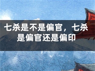 七杀是不是偏官，七杀是偏官还是偏印