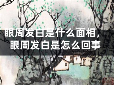 眼周发白是什么面相，眼周发白是怎么回事