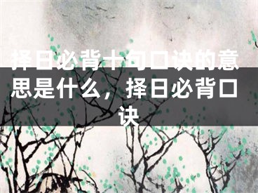 择日必背十句口诀的意思是什么，择日必背口诀