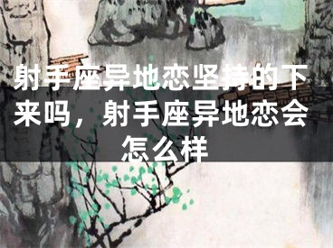 射手座异地恋坚持的下来吗,射手座异地恋会怎么样