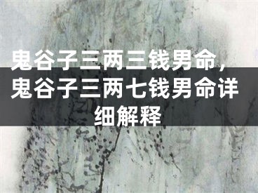 鬼谷子三两三钱男命，鬼谷子三两七钱男命详细解释