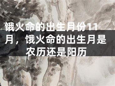 饿火命的出生月份11月，饿火命的出生月是农历还是阳历