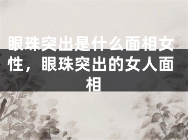 眼珠突出是什么面相女性，眼珠突出的女人面相