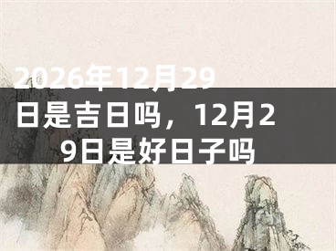 2026年12月29日是吉日吗，12月29日是好日子吗