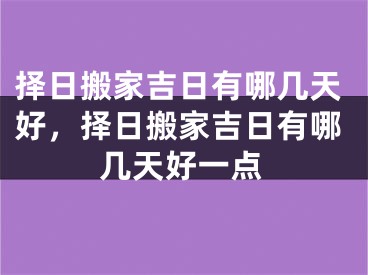择日搬家吉日有哪几天好，择日搬家吉日有哪几天好一点