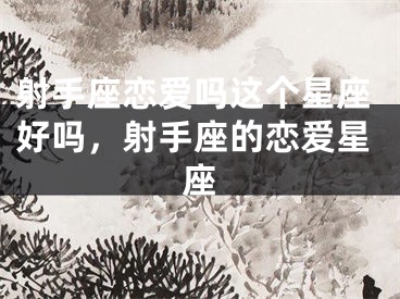 射手座恋爱吗这个星座好吗,射手座的恋爱星座