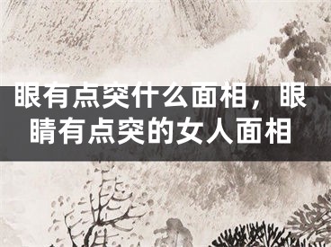 眼有点突什么面相,眼睛有点突的女人面相