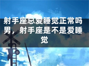 射手座总爱睡觉正常吗男，射手座是不是爱睡觉