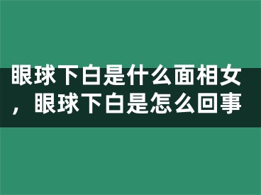 眼球下白是什么面相女，眼球下白是怎么回事