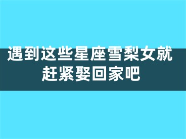 遇到这些星座雪梨女就赶紧娶回家吧