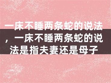 一床不睡两条蛇的说法,一床不睡两条蛇的说法是指夫妻还是母子