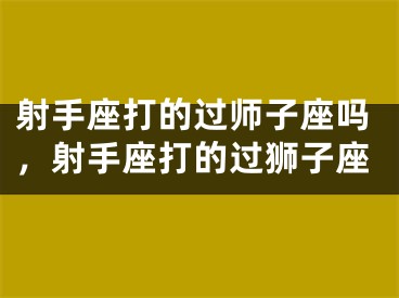 射手座打的过师子座吗,射手座打的过狮子座