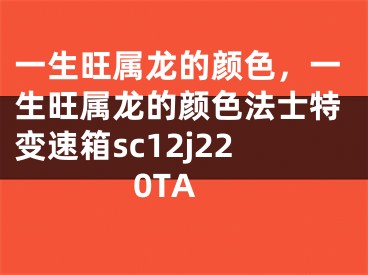 一生旺属龙的颜色,一生旺属龙的颜色法士特变速箱sc12j220TA