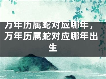 万年历属蛇对应哪年，万年历属蛇对应哪年出生