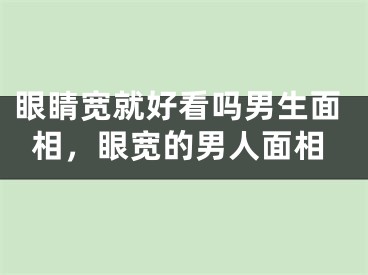 眼睛宽就好看吗男生面相，眼宽的男人面相