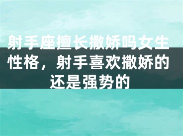 射手座擅长撒娇吗女生性格，射手喜欢撒娇的还是强势的
