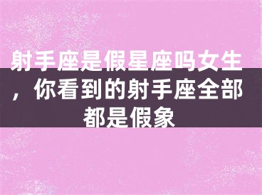 射手座是假星座吗女生，你看到的射手座全部都是假象