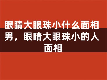眼睛大眼珠小什么面相男，眼睛大眼珠小的人面相