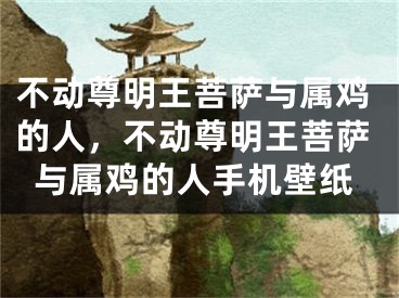 不动尊明王菩萨与属鸡的人，不动尊明王菩萨与属鸡的人手机壁纸