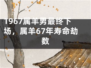 1967属羊男最终下场，属羊67年寿命劫数