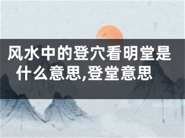 风水中的登穴看明堂是什么意思,登堂意思