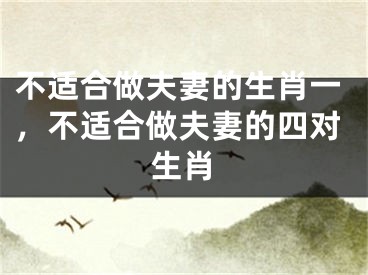 不适合做夫妻的生肖一，不适合做夫妻的四对生肖