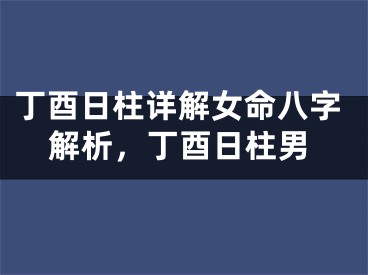丁酉日柱详解女命八字解析,丁酉日柱男
