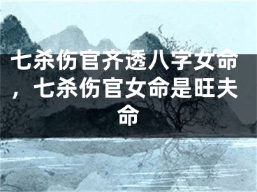 七杀伤官齐透八字女命,七杀伤官女命是旺夫命