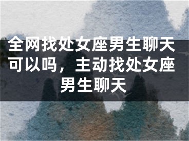 全网找处女座男生聊天可以吗，主动找处女座男生聊天