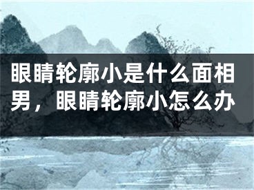 眼睛轮廓小是什么面相男，眼睛轮廓小怎么办