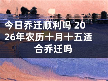 今日乔迁顺利吗 2026年农历十月十五适合乔迁吗