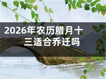 2026年农历腊月十三适合乔迁吗